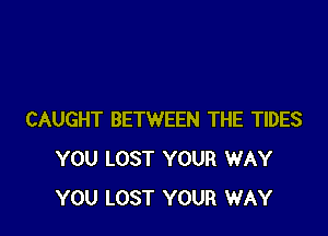 CAUGHT BETWEEN THE TIDES
YOU LOST YOUR WAY
YOU LOST YOUR WAY