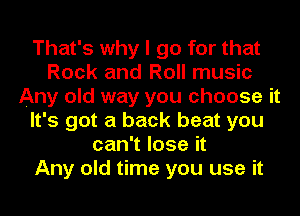 That's why I go for that
Rock and Roll music
Any old way you choose it
It's got a back beat you
can't lose it
Any old time you use it