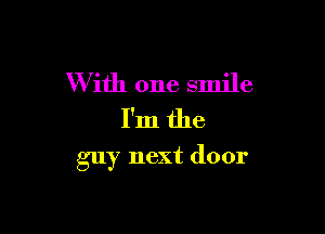 W ith one smile
I'm the

guy next door