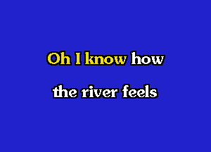 Oh I know how

the river feels