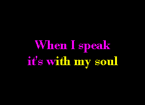 When I speak

it's with my soul