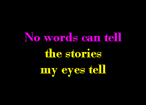 No words can tell
the stories

my eyes tell