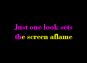 Just one look sets

the screen aflame
