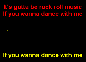 It's gotta be rock roll music
If you wanna dance with me

If you wanna dance with me