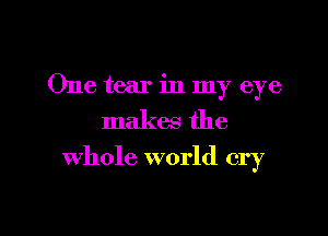 One tear in my eye
makes the

whole world cry

g