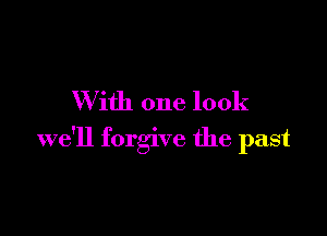 W ith one look

we'll forgive the past
