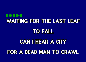 WAITING FOR THE LAST LEAF

T0 FALL
CAN I HEAR A CRY
FOR A DEAD MAN T0 CRAWL