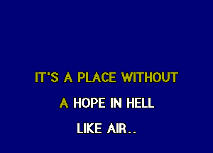 IT'S A PLACE WITHOUT
A HOPE IN HELL
LIKE AIR..