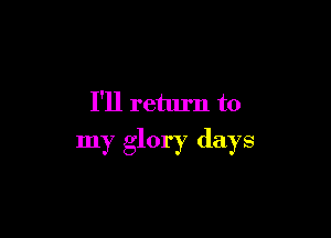 I'll return to

my glory days