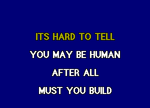 ITS HARD TO TELL

YOU MAY BE HUMAN
AFTER ALL
MUST YOU BUILD