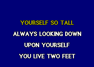 YOURSELF SO TALL

ALWAYS LOOKING DOWN
UPON YOURSELF
YOU LIVE TWO FEET
