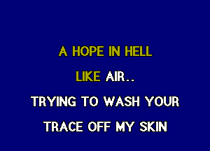 A HOPE IN HELL

LIKE AIR..
TRYING TO WASH YOUR
TRACE OFF MY SKIN
