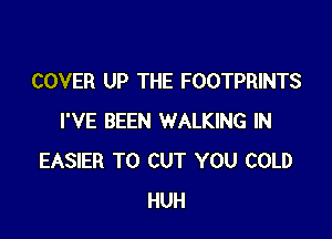 COVER UP THE FOOTPRINTS

I'VE BEEN WALKING IN
EASIER TO CUT YOU COLD
HUH