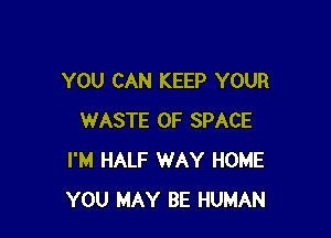 YOU CAN KEEP YOUR

WASTE 0F SPACE
I'M HALF WAY HOME
YOU MAY BE HUMAN