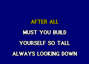 AFTER ALL

MUST YOU BUILD
YOURSELF SO TALL
ALWAYS LOOKING DOWN