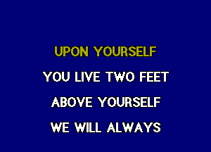 UPON YOURSELF

YOU LIVE TWO FEET
ABOVE YOURSELF
WE WILL ALWAYS