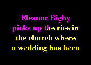 Eleanor Rigby
picks up the rice in
the church Where

a wedding has been
