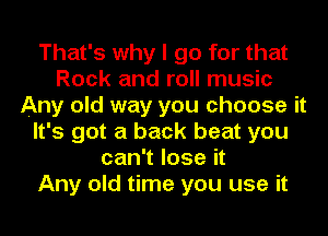 That's why I go for that
Rock and roll music
Any old way you choose it
It's got a back beat you
can't lose it
Any old time you use it