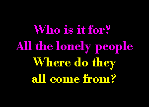 Who is it for?
All the lonely people
Where do they

all come from?