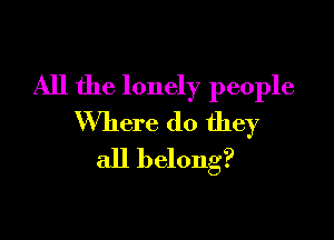 All the lonely people

Where do they
all belong?