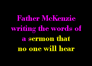 Father McKenzie

writing the words of
a sermon that
110 one will hear