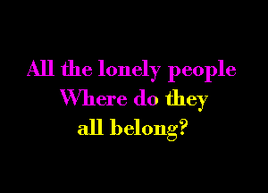 All the lonely people

Where do they
all belong?