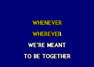 WHENEVER

WHEREVER
WE'RE MEANT
TO BE TOGETHER