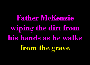 Father McKenzie
Wiping the dirt from
his hands as he walks
from the grave