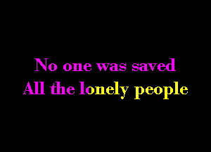 No one was saved

All the lonely people