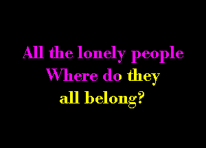 All the lonely people

Where do they
all belong?