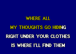 WHERE ALL
MY THOUGHTS G0 HIDING
RIGHT UNDER YOUR CLOTHES
IS WHERE I'LL FIND THEM