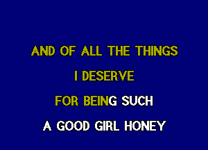 AND OF ALL THE THINGS

I DESERVE
FOR BEING SUCH
A GOOD GIRL HONEY