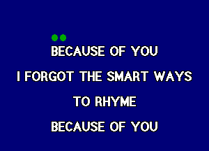 BECAUSE OF YOU

I FORGOT THE SMART WAYS
TO RHYME
BECAUSE OF YOU