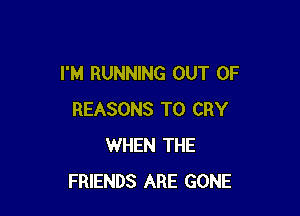 I'M RUNNING OUT OF

REASONS TO CRY
WHEN THE
FRIENDS ARE GONE