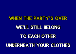 WHEN THE PARTY'S OVER
WE'LL STILL BELONG
TO EACH OTHER
UNDERNEATH YOUR CLOTHES