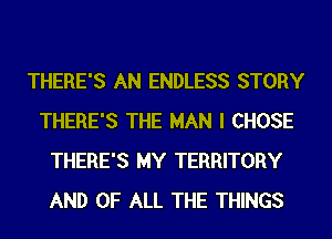 THERE'S AN ENDLESS STORY
THERE'S THE MAN I CHOSE
THERE'S MY TERRITORY
AND OF ALL THE THINGS