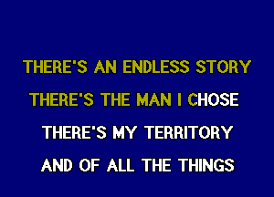 THERE'S AN ENDLESS STORY

THERE'S THE MAN I CHOSE
THERE'S MY TERRITORY
AND OF ALL THE THINGS