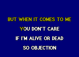 BUT WHEN IT COMES TO ME

YOU DON'T CARE
IF I'M ALIVE 0R DEAD
SO OBJECTION