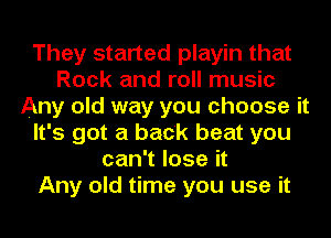 They started playin that
Rock and roll music
Any old way you choose it
It's got a back beat you
can't lose it
Any old time you use it