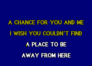 A CHANCE FOR YOU AND ME

I WISH YOU COULDN'T FIND
A PLACE TO BE
AWAY FROM HERE