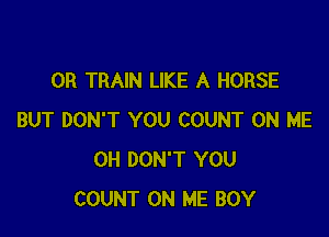 0R TRAIN LIKE A HORSE

BUT DON'T YOU COUNT ON ME
0H DON'T YOU
COUNT ON ME BOY