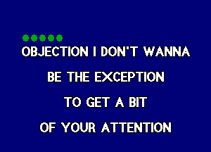 OBJECTION I DON'T WANNA

BE THE EXCEPTION
TO GET A BIT
OF YOUR ATTENTION