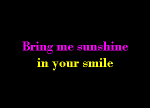 Bring me sunshine
in your smile