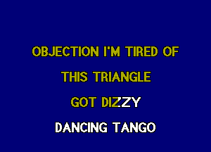 OBJECTION I'M TIRED OF

THIS TRIANGLE
GOT DIZZY
DANCING TANGO