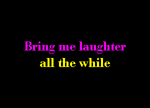 Bring me laughter

all the While