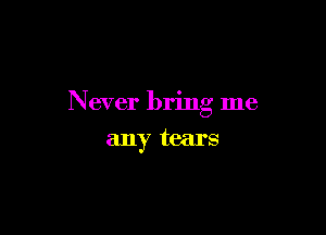 N ever bring me

any tears