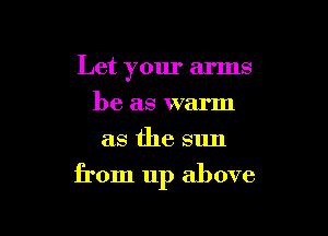 Let your arms

be as warm
as the sun

from up above
