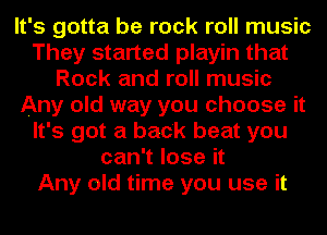 It's gotta be rock roll music
They started playin that
Rock and roll music
Any old way you choose it
It's got a back beat you
can't lose it
Any old time you use it