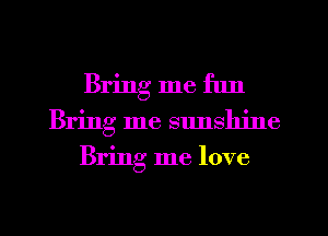 Bring me fun
Bring me sunshine
Bring me love