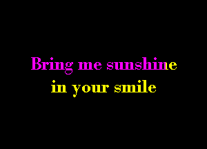 Bring me sunshine
in your smile